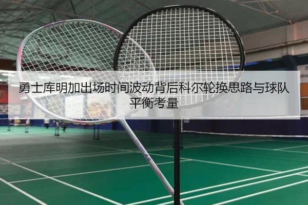 勇士库明加出场时间波动背后科尔轮换思路与球队平衡考量