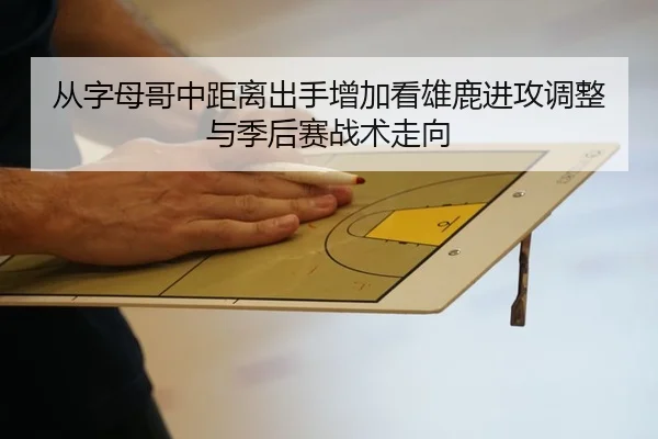 从字母哥中距离出手增加看雄鹿进攻调整与季后赛战术走向