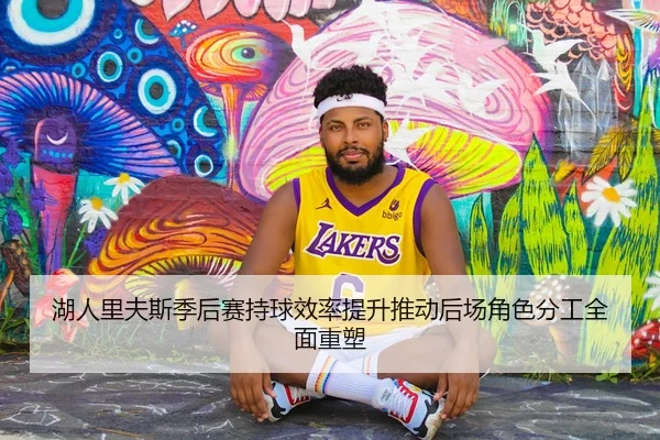 湖人里夫斯季后赛持球效率提升推动后场角色分工全面重塑