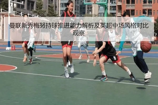 曼联新秀梅努持球推进能力解析及英超中场风格对比观察